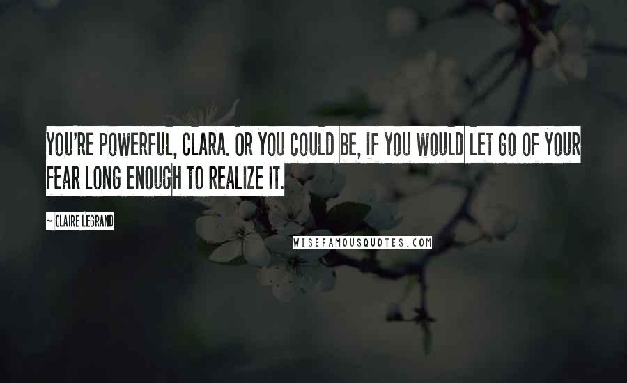 Claire Legrand Quotes: You're powerful, Clara. Or you could be, if you would let go of your fear long enough to realize it.