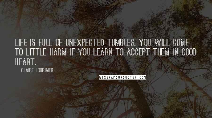 Claire Lorrimer Quotes: life is full of unexpected tumbles. you will come to little harm if you learn to accept them in good heart.
