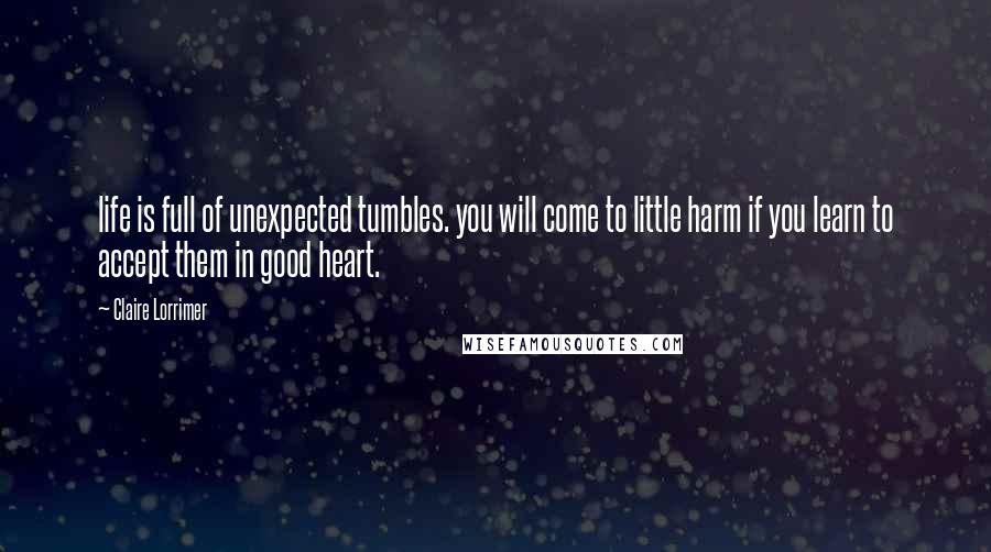 Claire Lorrimer Quotes: life is full of unexpected tumbles. you will come to little harm if you learn to accept them in good heart.