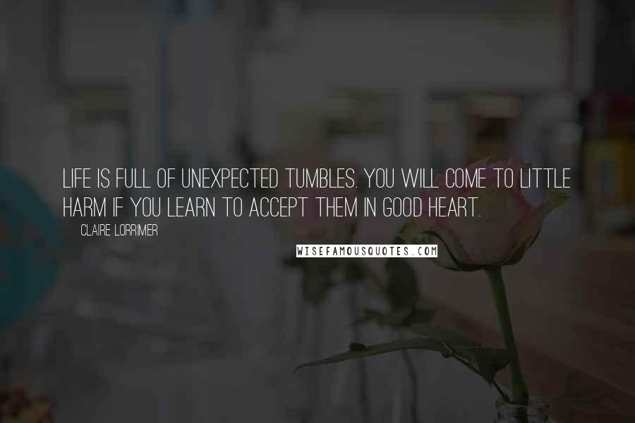 Claire Lorrimer Quotes: life is full of unexpected tumbles. you will come to little harm if you learn to accept them in good heart.