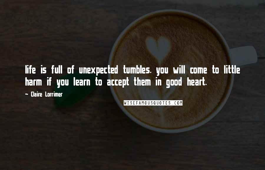 Claire Lorrimer Quotes: life is full of unexpected tumbles. you will come to little harm if you learn to accept them in good heart.