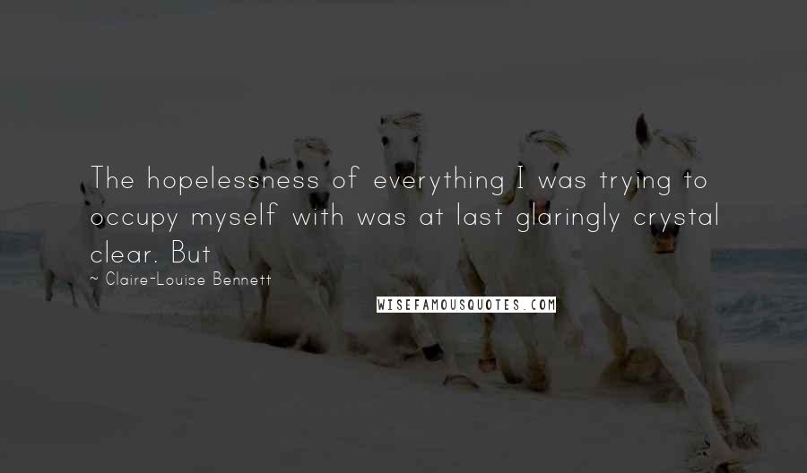 Claire-Louise Bennett Quotes: The hopelessness of everything I was trying to occupy myself with was at last glaringly crystal clear. But