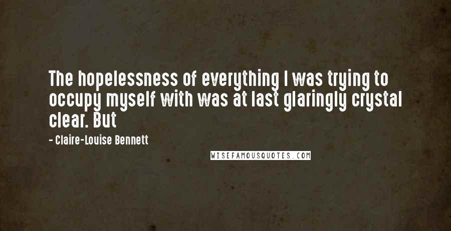 Claire-Louise Bennett Quotes: The hopelessness of everything I was trying to occupy myself with was at last glaringly crystal clear. But