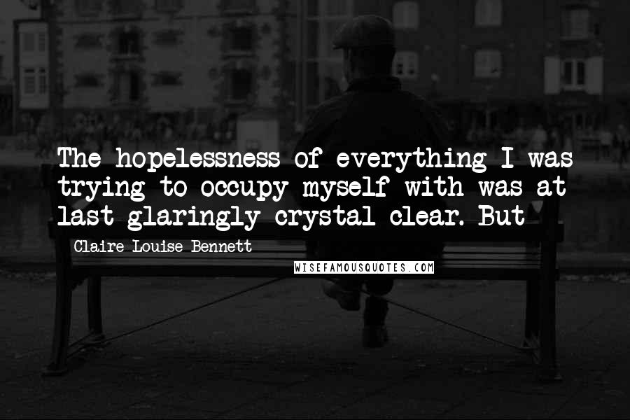 Claire-Louise Bennett Quotes: The hopelessness of everything I was trying to occupy myself with was at last glaringly crystal clear. But