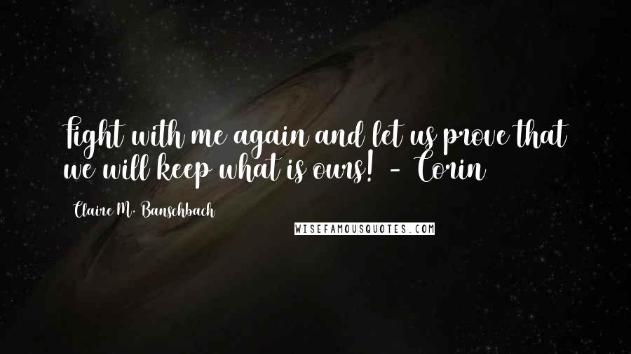 Claire M. Banschbach Quotes: Fight with me again and let us prove that we will keep what is ours! - Corin