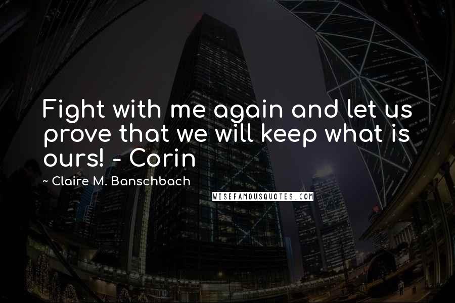 Claire M. Banschbach Quotes: Fight with me again and let us prove that we will keep what is ours! - Corin