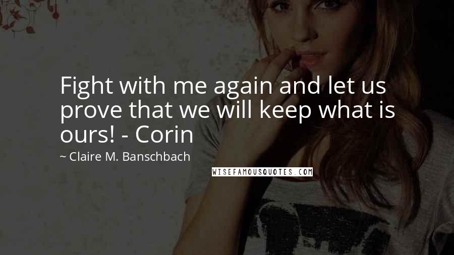 Claire M. Banschbach Quotes: Fight with me again and let us prove that we will keep what is ours! - Corin