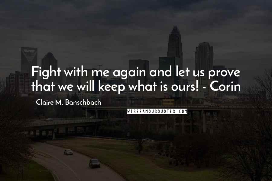 Claire M. Banschbach Quotes: Fight with me again and let us prove that we will keep what is ours! - Corin