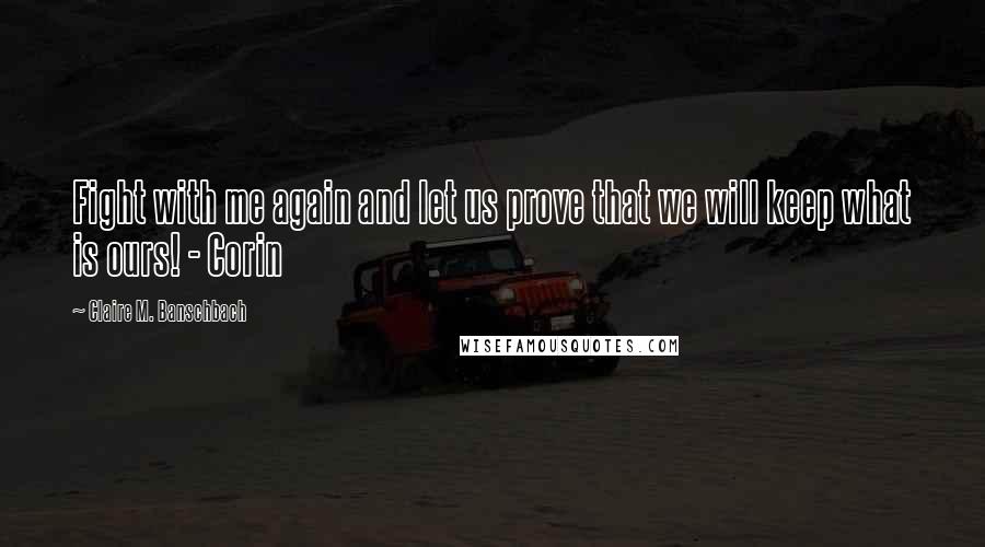 Claire M. Banschbach Quotes: Fight with me again and let us prove that we will keep what is ours! - Corin