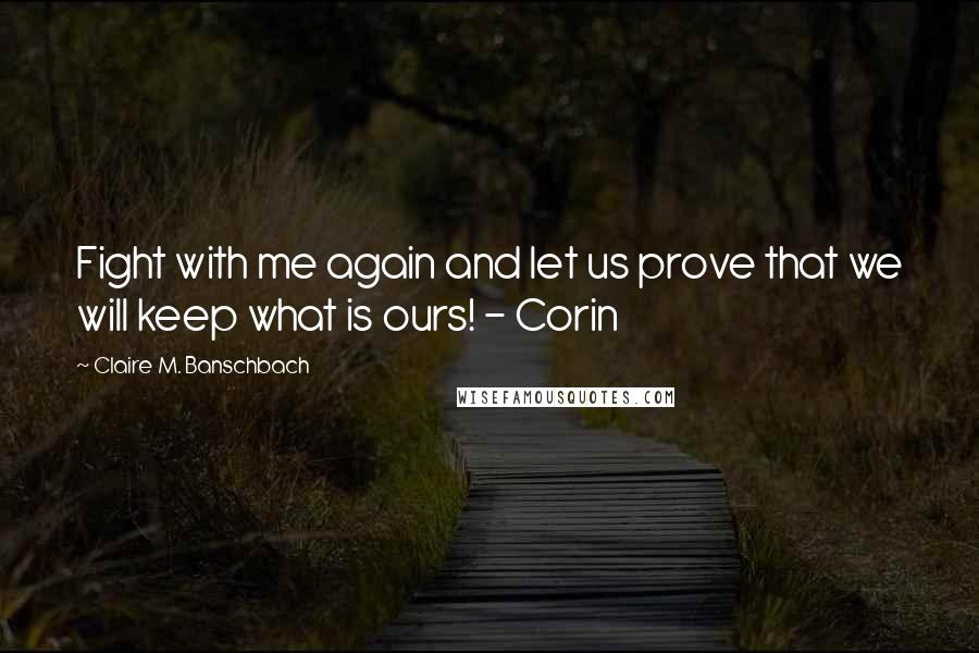 Claire M. Banschbach Quotes: Fight with me again and let us prove that we will keep what is ours! - Corin