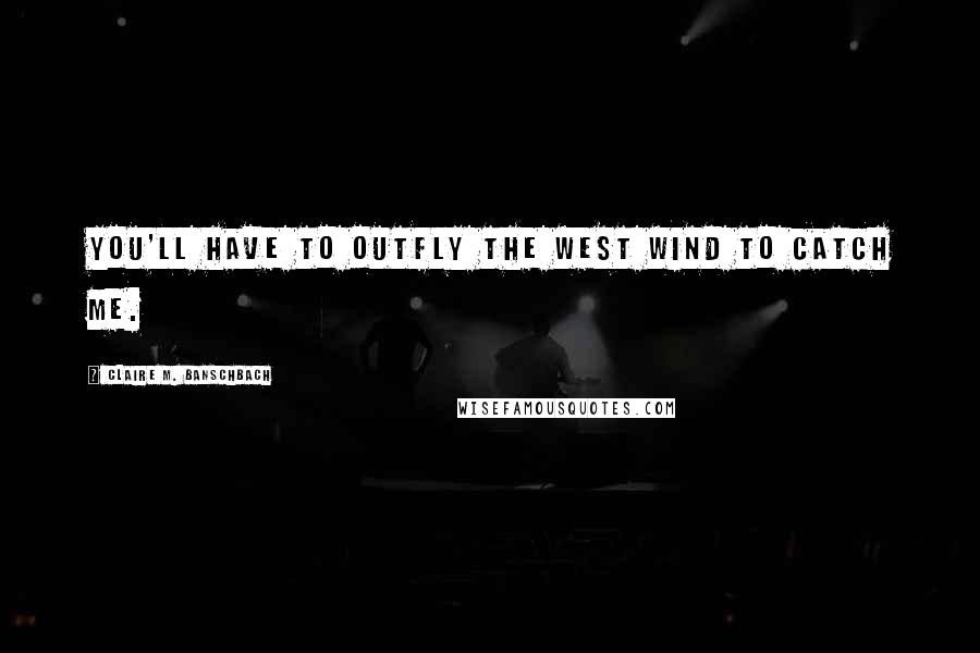 Claire M. Banschbach Quotes: You'll have to outfly the west wind to catch me.