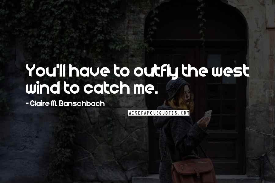 Claire M. Banschbach Quotes: You'll have to outfly the west wind to catch me.