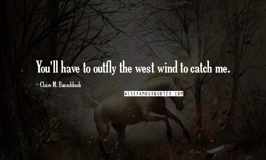 Claire M. Banschbach Quotes: You'll have to outfly the west wind to catch me.
