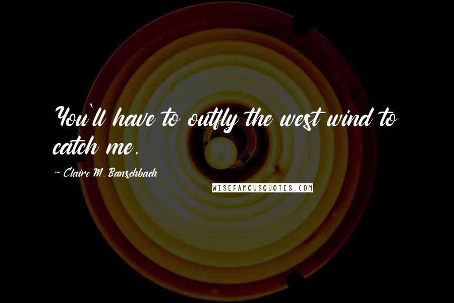Claire M. Banschbach Quotes: You'll have to outfly the west wind to catch me.