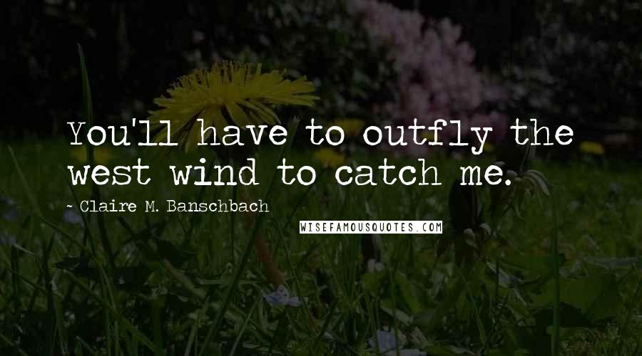 Claire M. Banschbach Quotes: You'll have to outfly the west wind to catch me.
