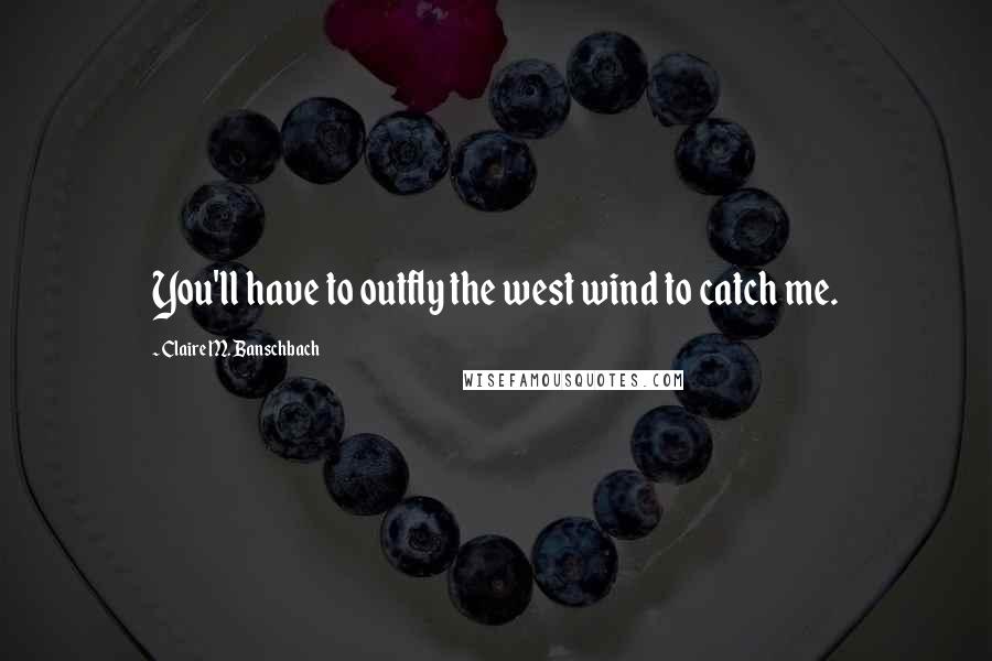 Claire M. Banschbach Quotes: You'll have to outfly the west wind to catch me.