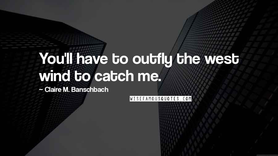 Claire M. Banschbach Quotes: You'll have to outfly the west wind to catch me.
