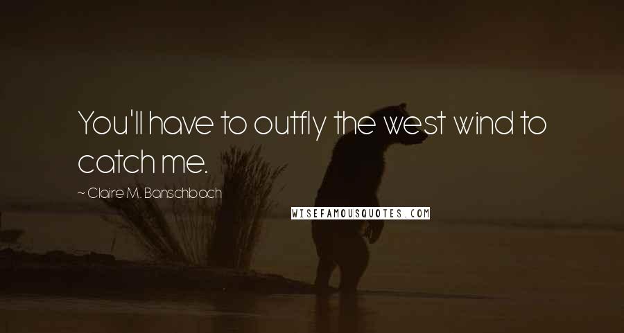 Claire M. Banschbach Quotes: You'll have to outfly the west wind to catch me.