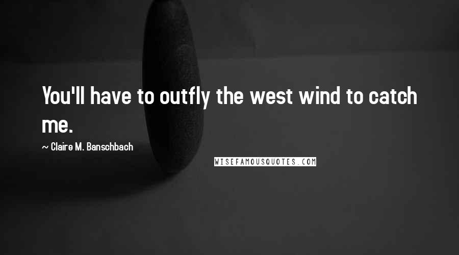 Claire M. Banschbach Quotes: You'll have to outfly the west wind to catch me.