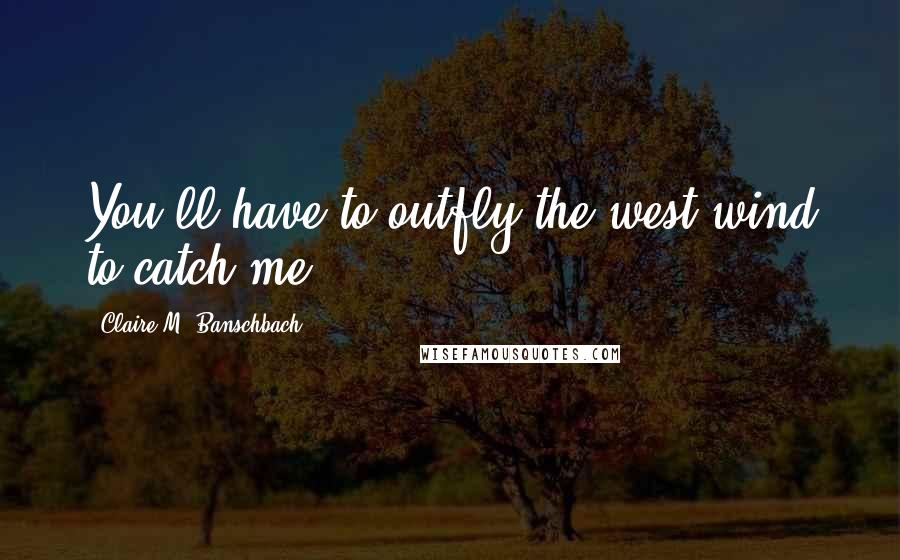 Claire M. Banschbach Quotes: You'll have to outfly the west wind to catch me.