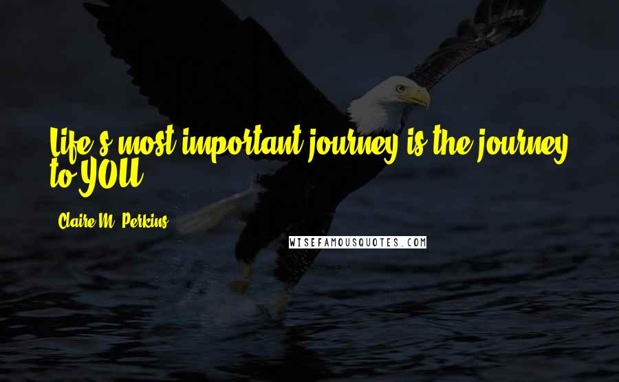 Claire M. Perkins Quotes: Life's most important journey is the journey to YOU.