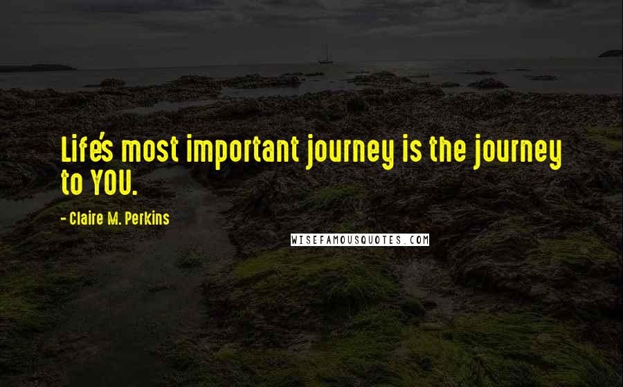 Claire M. Perkins Quotes: Life's most important journey is the journey to YOU.