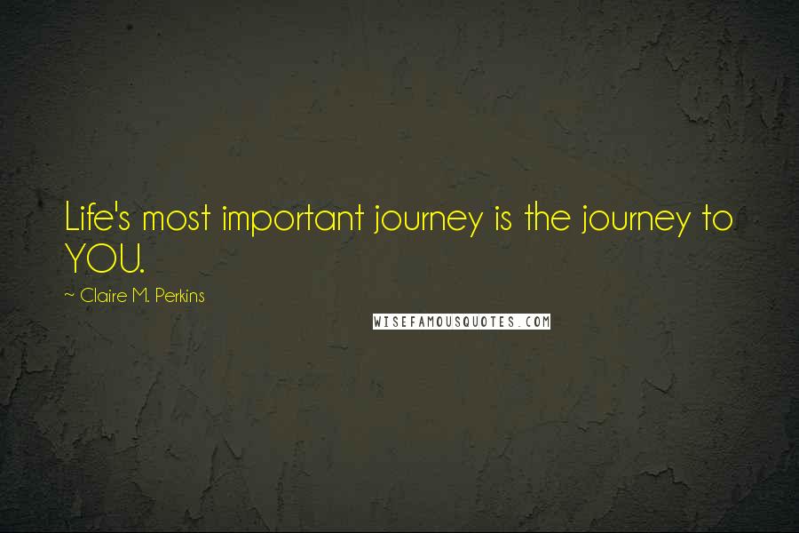 Claire M. Perkins Quotes: Life's most important journey is the journey to YOU.