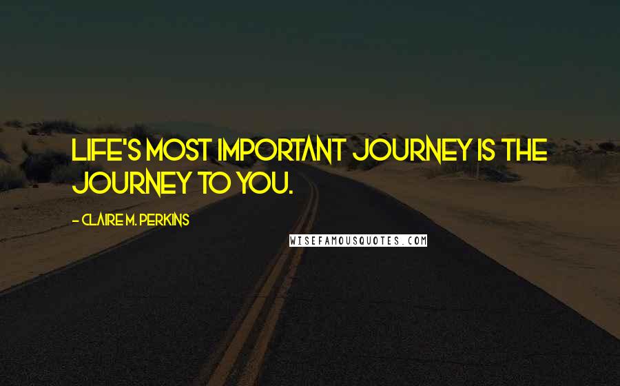 Claire M. Perkins Quotes: Life's most important journey is the journey to YOU.