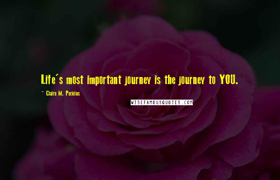 Claire M. Perkins Quotes: Life's most important journey is the journey to YOU.