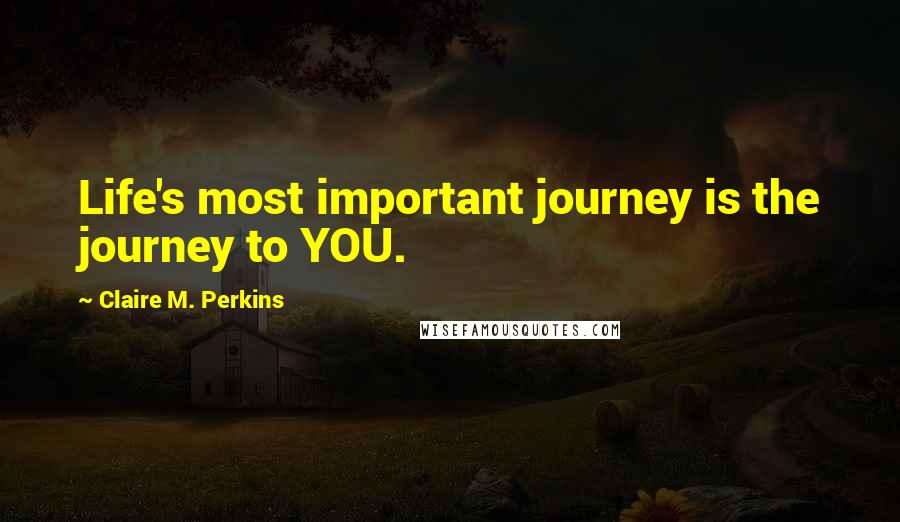 Claire M. Perkins Quotes: Life's most important journey is the journey to YOU.