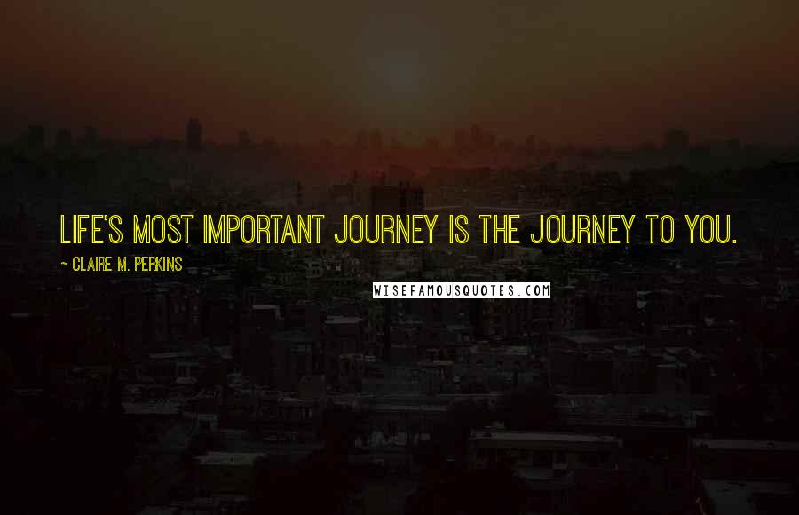 Claire M. Perkins Quotes: Life's most important journey is the journey to YOU.