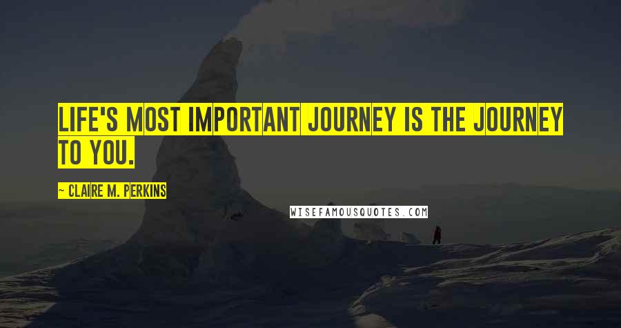 Claire M. Perkins Quotes: Life's most important journey is the journey to YOU.