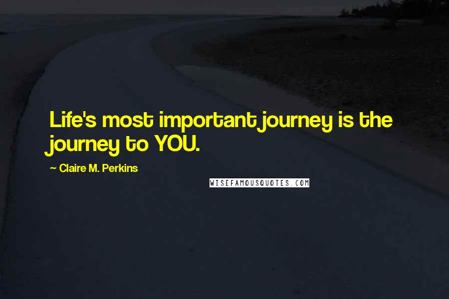 Claire M. Perkins Quotes: Life's most important journey is the journey to YOU.