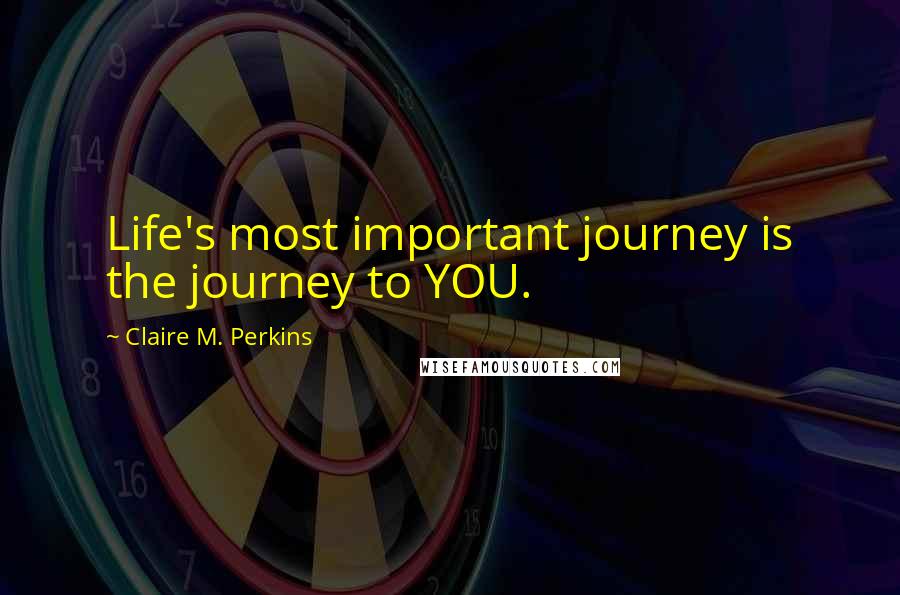 Claire M. Perkins Quotes: Life's most important journey is the journey to YOU.