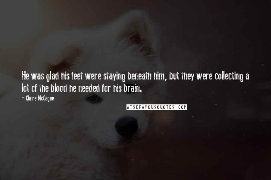 Claire McCague Quotes: He was glad his feet were staying beneath him, but they were collecting a lot of the blood he needed for his brain.