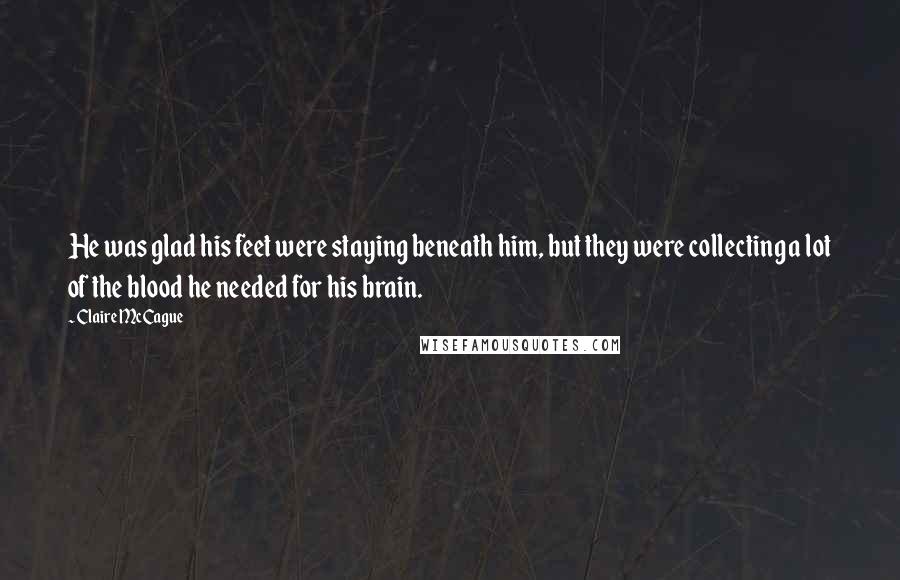 Claire McCague Quotes: He was glad his feet were staying beneath him, but they were collecting a lot of the blood he needed for his brain.