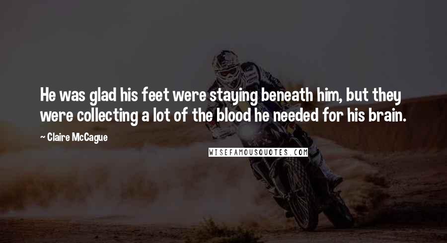 Claire McCague Quotes: He was glad his feet were staying beneath him, but they were collecting a lot of the blood he needed for his brain.