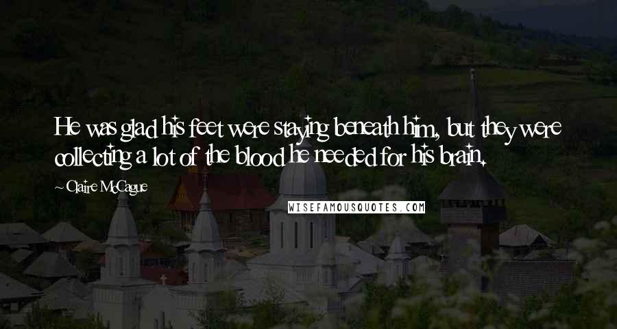 Claire McCague Quotes: He was glad his feet were staying beneath him, but they were collecting a lot of the blood he needed for his brain.