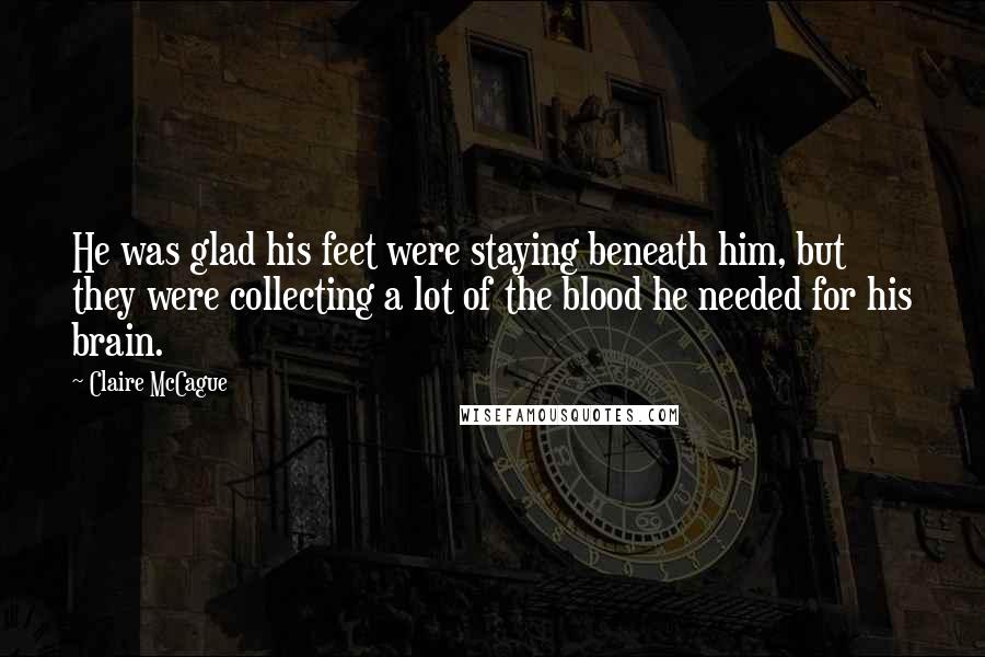 Claire McCague Quotes: He was glad his feet were staying beneath him, but they were collecting a lot of the blood he needed for his brain.