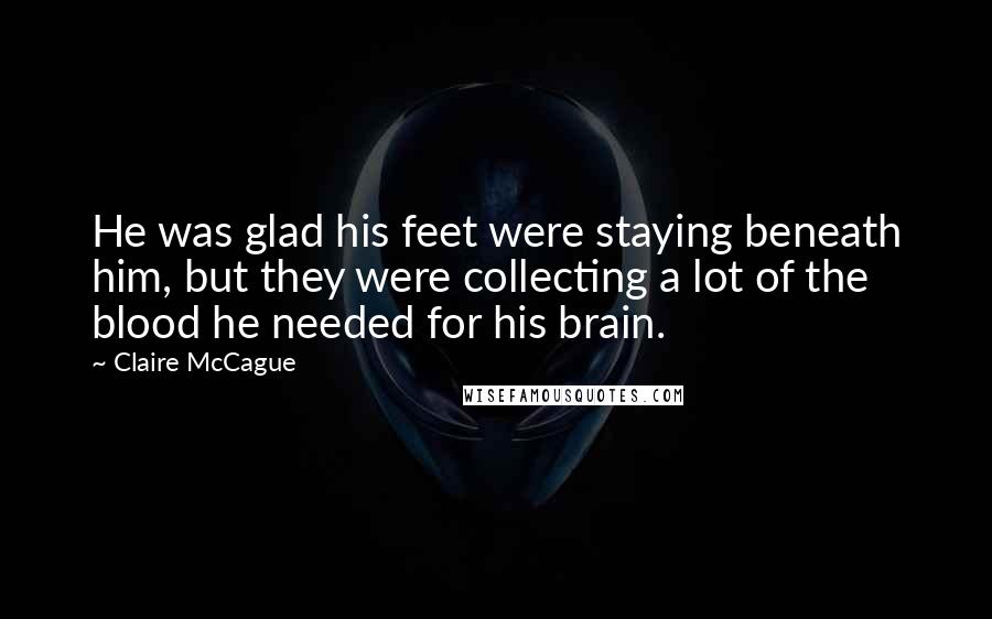 Claire McCague Quotes: He was glad his feet were staying beneath him, but they were collecting a lot of the blood he needed for his brain.