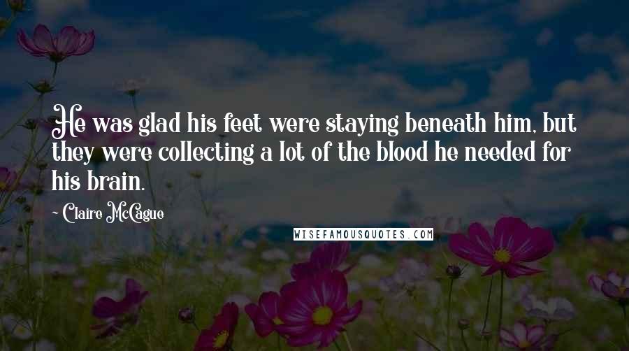 Claire McCague Quotes: He was glad his feet were staying beneath him, but they were collecting a lot of the blood he needed for his brain.