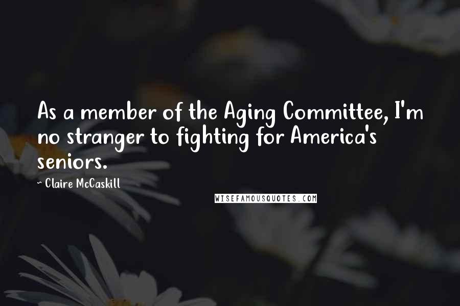 Claire McCaskill Quotes: As a member of the Aging Committee, I'm no stranger to fighting for America's seniors.