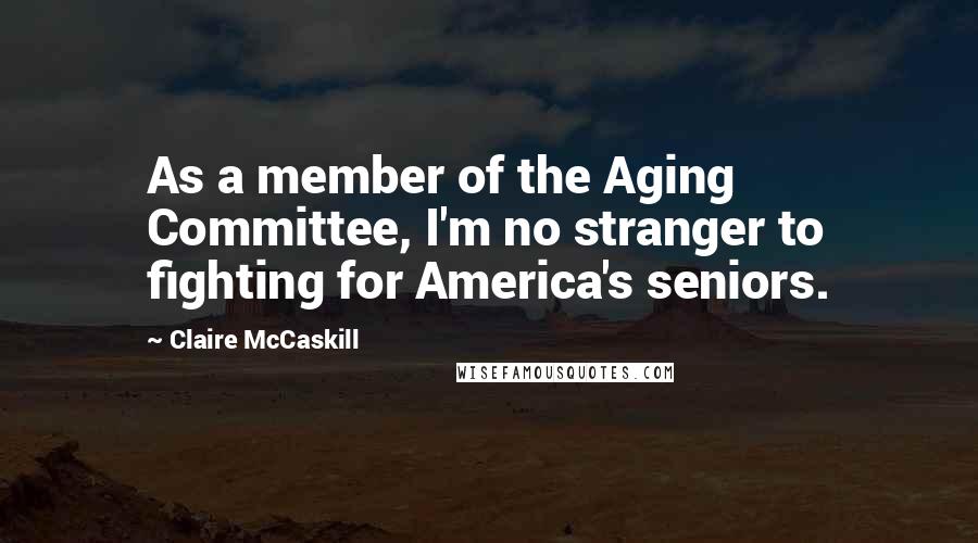 Claire McCaskill Quotes: As a member of the Aging Committee, I'm no stranger to fighting for America's seniors.