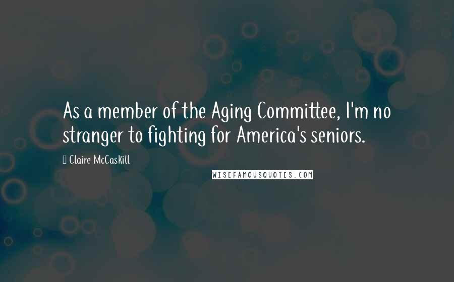 Claire McCaskill Quotes: As a member of the Aging Committee, I'm no stranger to fighting for America's seniors.