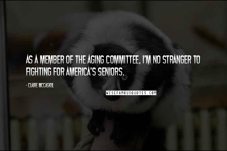 Claire McCaskill Quotes: As a member of the Aging Committee, I'm no stranger to fighting for America's seniors.