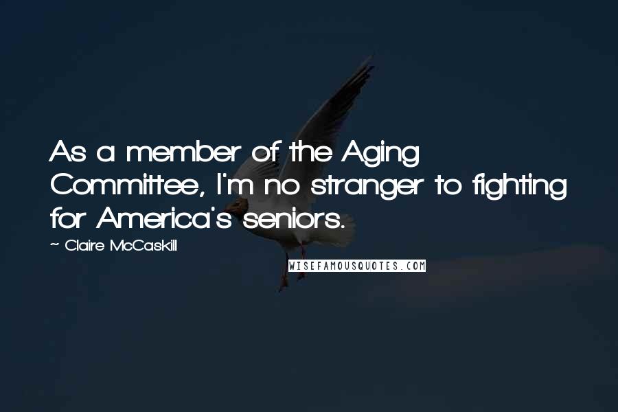 Claire McCaskill Quotes: As a member of the Aging Committee, I'm no stranger to fighting for America's seniors.