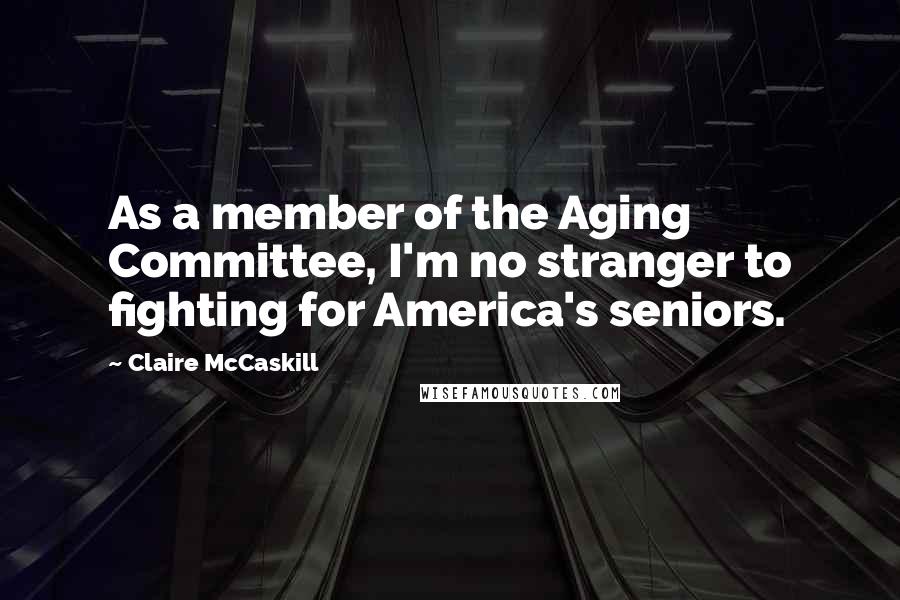 Claire McCaskill Quotes: As a member of the Aging Committee, I'm no stranger to fighting for America's seniors.