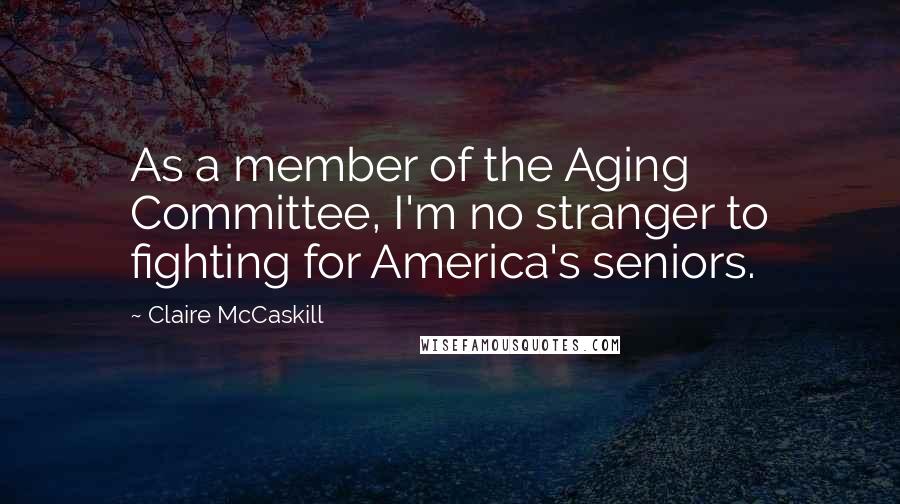 Claire McCaskill Quotes: As a member of the Aging Committee, I'm no stranger to fighting for America's seniors.