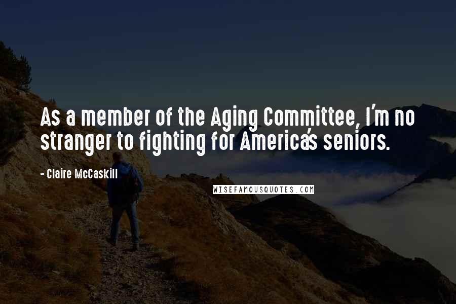 Claire McCaskill Quotes: As a member of the Aging Committee, I'm no stranger to fighting for America's seniors.