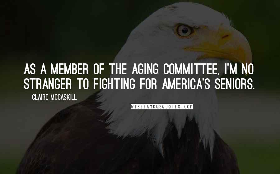 Claire McCaskill Quotes: As a member of the Aging Committee, I'm no stranger to fighting for America's seniors.